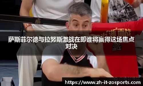 萨斯菲尔德与拉努斯激战在即谁将赢得这场焦点对决