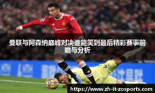 曼联与阿森纳巅峰对决谁能笑到最后精彩赛事前瞻与分析