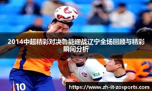 2014中超精彩对决鲁能迎战辽宁全场回顾与精彩瞬间分析