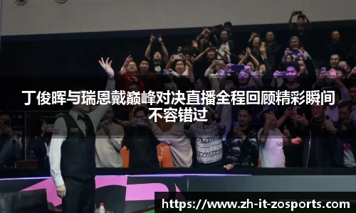 丁俊晖与瑞恩戴巅峰对决直播全程回顾精彩瞬间不容错过