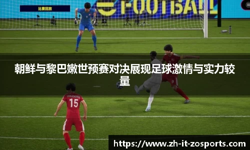 朝鲜与黎巴嫩世预赛对决展现足球激情与实力较量