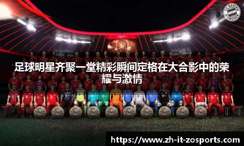足球明星齐聚一堂精彩瞬间定格在大合影中的荣耀与激情