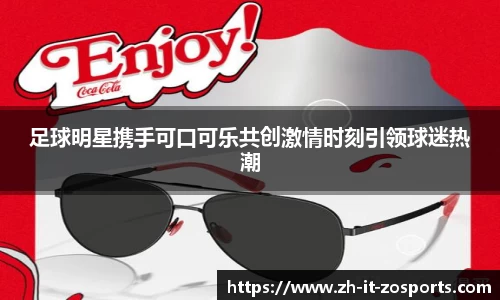 足球明星携手可口可乐共创激情时刻引领球迷热潮