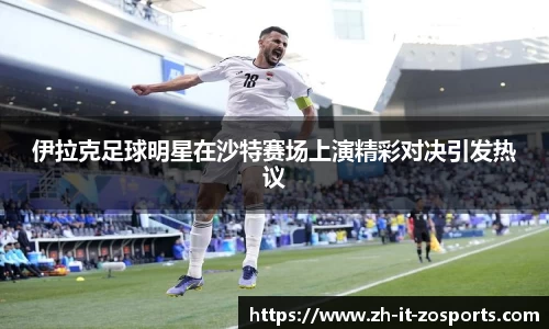 伊拉克足球明星在沙特赛场上演精彩对决引发热议