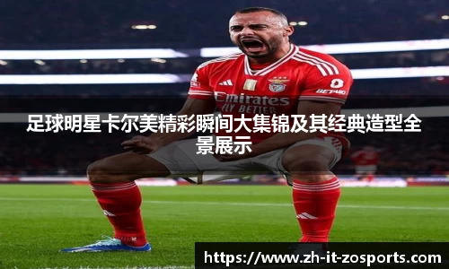 足球明星卡尔美精彩瞬间大集锦及其经典造型全景展示