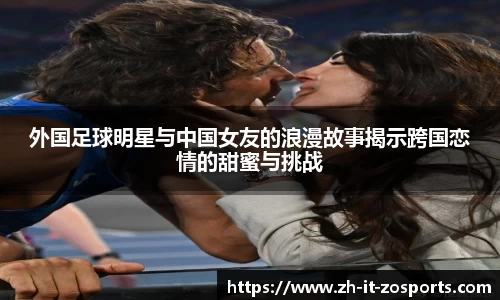 外国足球明星与中国女友的浪漫故事揭示跨国恋情的甜蜜与挑战
