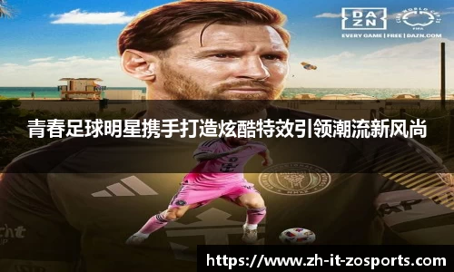 青春足球明星携手打造炫酷特效引领潮流新风尚